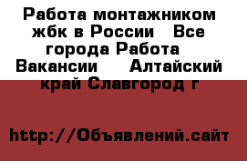 Работа монтажником жбк в России - Все города Работа » Вакансии   . Алтайский край,Славгород г.